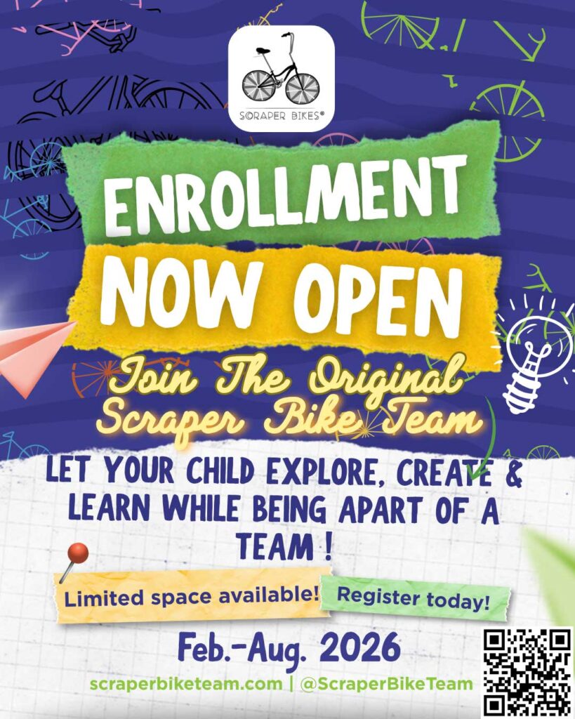 A flyer for Scraper Bikes, reading: Enrollment now open. Join the Original Scraper Bike Team. Let your child explore, create & learn while being a part of a team! Limited space available! Register today! Feb-Aug 2026 scraperbiketeam.com @ScraperBikeTeam